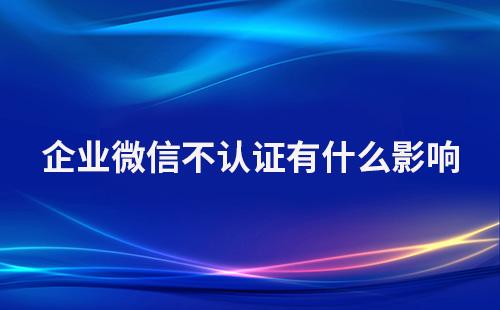 企業(yè)微信不認(rèn)證有什么影響