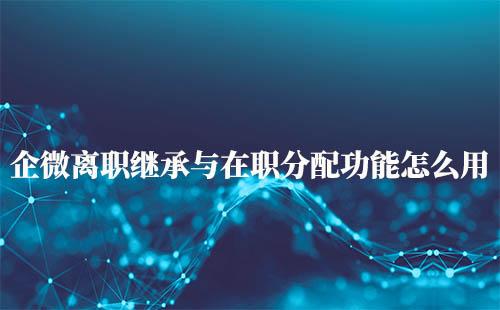 企業(yè)微信離職繼承與在職分配功能怎么用