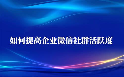 如何提高企業(yè)微信社群活躍度