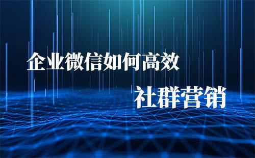 如何利用企業(yè)微信高效玩轉(zhuǎn)社群