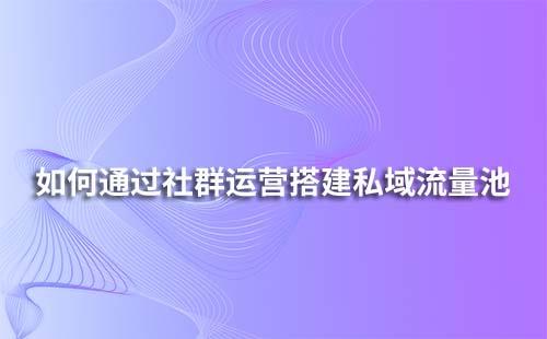 如何通過社群運營搭建私域流量池