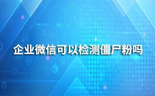 企業(yè)微信可以檢測僵尸粉嗎