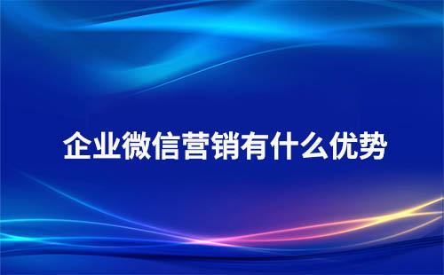 使用企業(yè)微信營銷有哪些優(yōu)勢