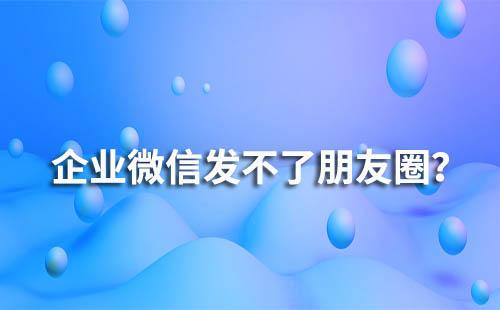 企業(yè)微信為什么會(huì)發(fā)不了朋友圈