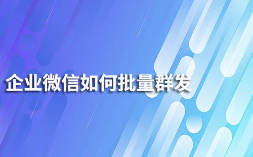 企業(yè)微信如何批量群發(fā)