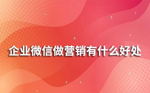 企業(yè)微信做營銷有什么優(yōu)勢