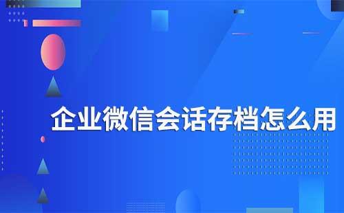 企業(yè)微信會話存檔怎么使用