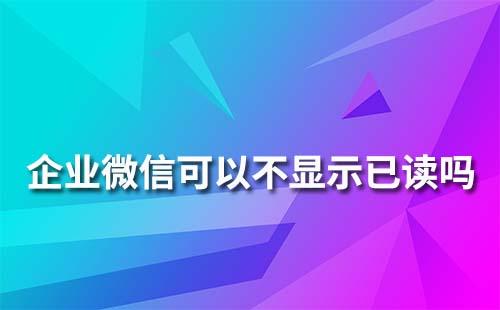 企業(yè)微信可以不顯示已讀嗎