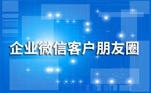 企業(yè)微信客戶朋友圈有什么用