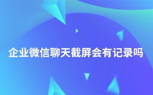 企業(yè)微信聊天截屏有記錄嗎