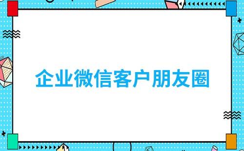 企業(yè)微信客戶朋友圈怎么用