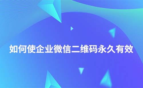 企業(yè)微信群二維碼如何永久有效