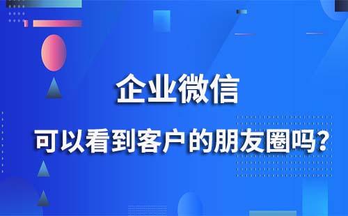 企業(yè)微信能看到客戶(hù)的朋友圈嗎