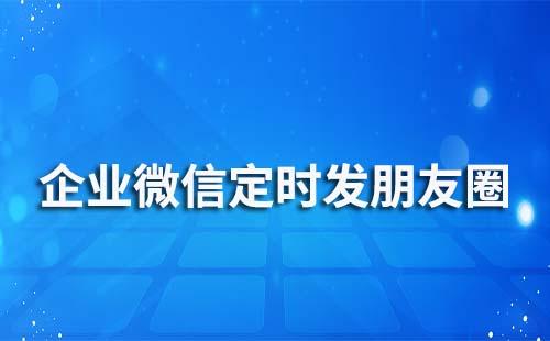 企業(yè)微信能定時(shí)發(fā)朋友圈嗎