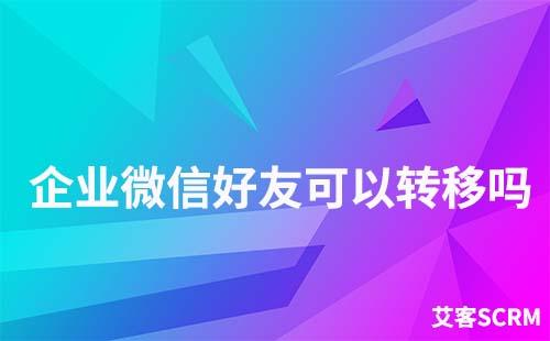 企業(yè)微信好友可以轉(zhuǎn)移嗎