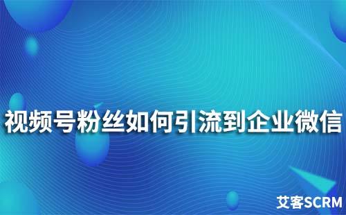 如何將視頻號粉絲引流到企業(yè)微信中