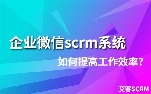 如何通過企業(yè)微信scrm系統(tǒng)提高工作效率