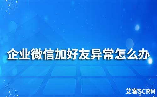 企業(yè)微信加好友異常怎么辦