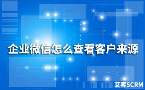 企業(yè)微信怎么查看客戶來源