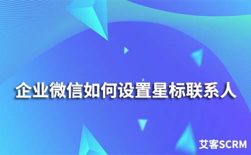 企業(yè)微信怎么設(shè)置星標(biāo)聯(lián)系人