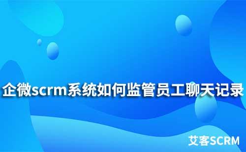 企業(yè)微信scrm系統(tǒng)如何監(jiān)管員工聊天記錄