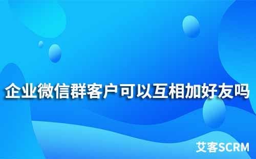 企業(yè)微信群客戶可以互相加好友嗎