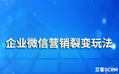 企業(yè)微信營銷裂變玩法有哪些