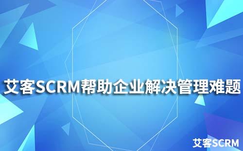 艾客SCRM幫助企業(yè)解決管理難題