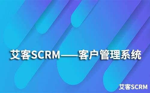 艾客SCRM系統(tǒng)具備哪些客戶管理功能