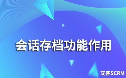 企業(yè)微信會話存檔有哪些作用