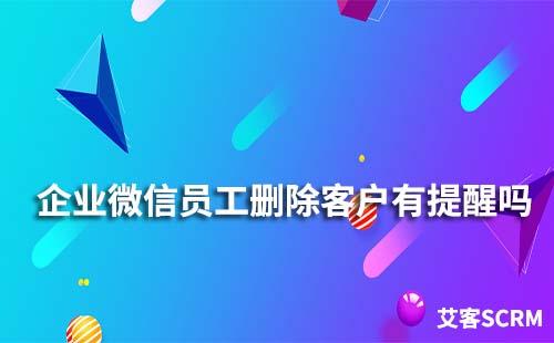 企業(yè)微信員工刪除客戶有提醒嗎