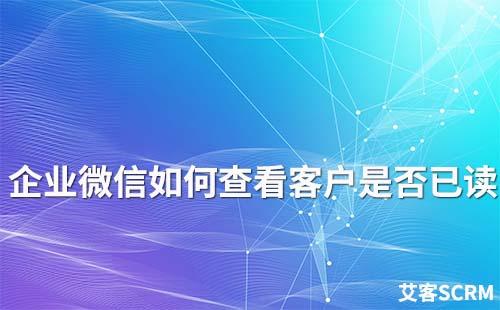 企業(yè)微信如何查看客戶(hù)是否已讀信息