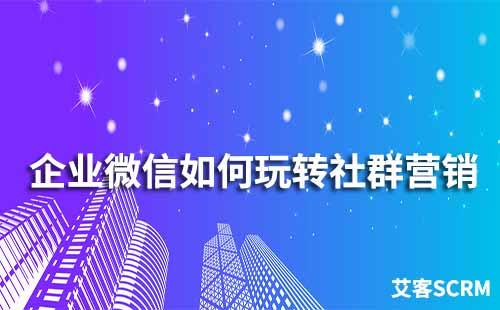 企業(yè)微信如何玩轉(zhuǎn)社群營(yíng)銷