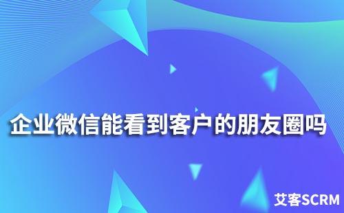 企業(yè)微信能看到客戶的朋友圈嗎