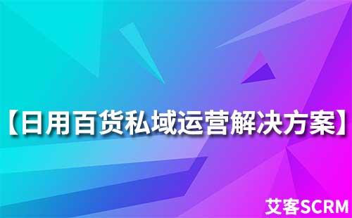 日用百貨行業(yè)私域流量運(yùn)營解決方案