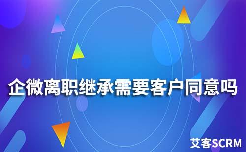 企業(yè)微信離職繼承需要客戶(hù)同意嗎