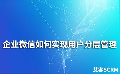 企業(yè)微信如何實現(xiàn)用戶分層管理