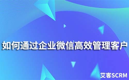 如何通過企業(yè)微信高效管理客戶