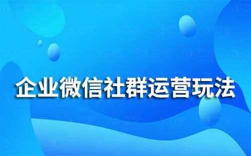 企業(yè)微信社群運(yùn)營(yíng)玩法有哪些