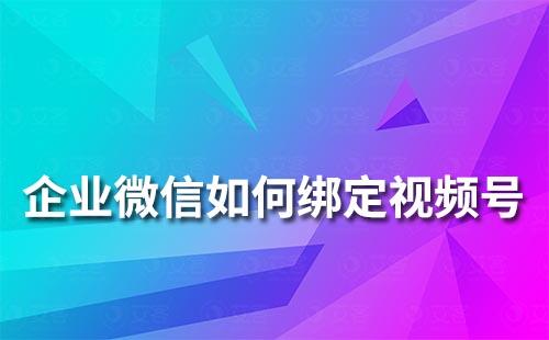 企業(yè)微信如何綁定視頻號(hào)