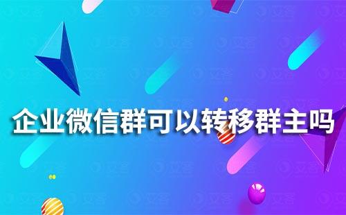 企業(yè)微信群可以轉(zhuǎn)移群主嗎