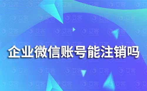 企業(yè)微信的企業(yè)賬號能注銷嗎