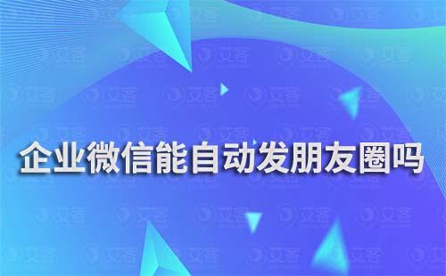 企業(yè)微信能自動發(fā)朋友圈嗎