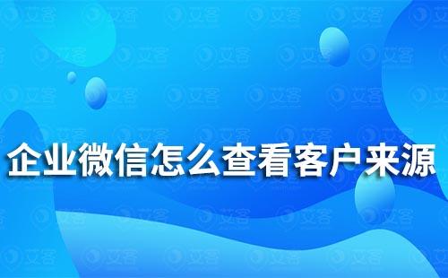 企業(yè)微信怎么查看客戶來源