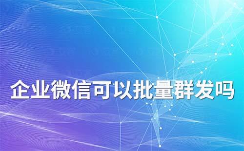 企業(yè)微信可以批量群發(fā)嗎