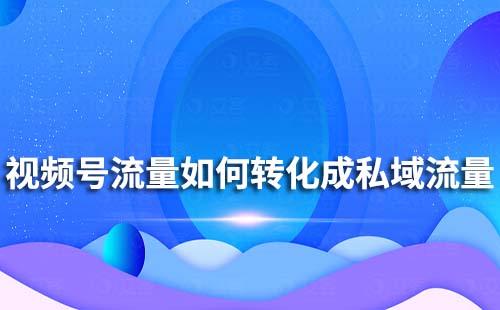 如何把視頻號流量轉(zhuǎn)化私域流量