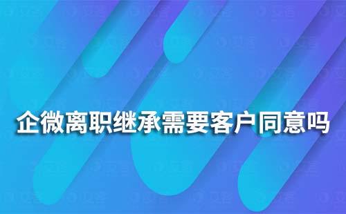 企業(yè)微信離職繼承需要客戶確認(rèn)同意嗎