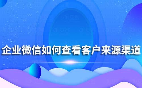 企業(yè)微信如何查看不同來源渠道的客戶添加數(shù)量