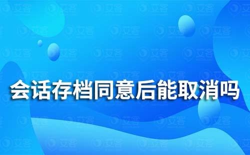 企業(yè)微信會話存檔同意后能取消嗎