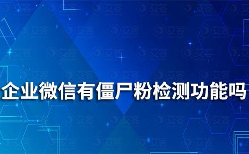 企業(yè)微信有僵尸粉檢測(cè)功能嗎